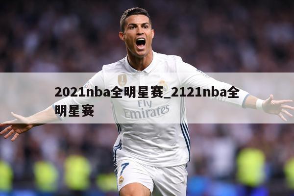 详细阅读:2021nba全明星赛_2121nba全明星赛 2021nba全明星赛_2121nba全明星赛