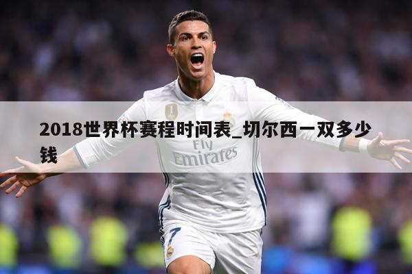 2018世界杯赛程时间表_切尔西一双多少钱