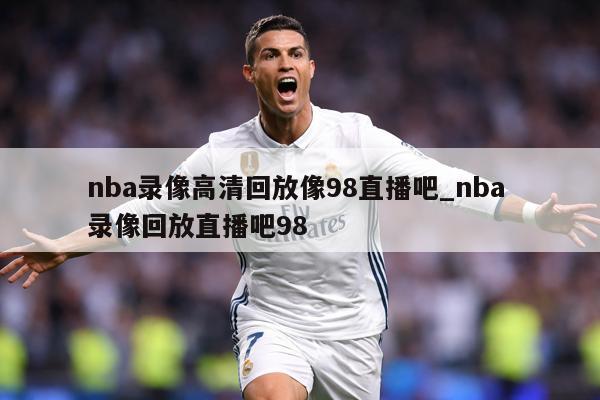 nba录像高清回放像98直播吧_nba 录像回放直播吧98