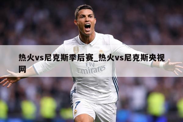 热火vs尼克斯季后赛_热火vs尼克斯央视网