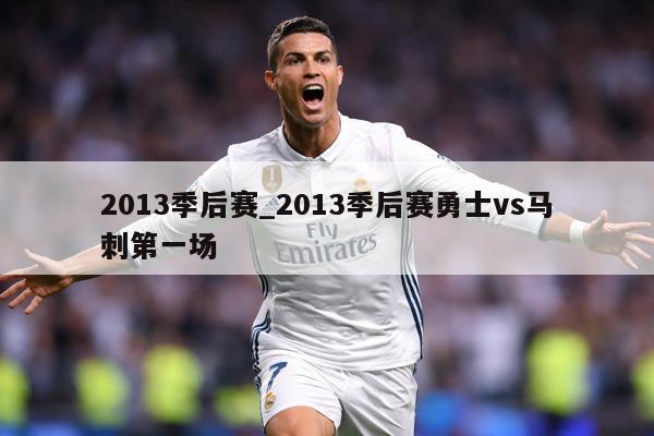 2013季后赛_2013季后赛勇士vs马刺第一场
