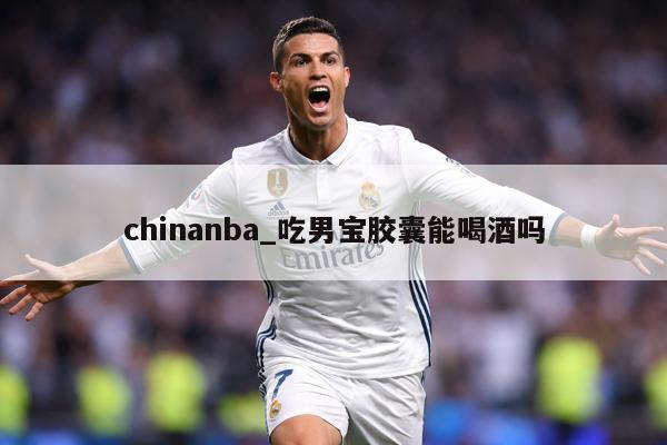 chinanba_吃男宝胶囊能喝酒吗