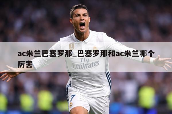 ac米兰巴塞罗那_巴塞罗那和ac米兰哪个厉害