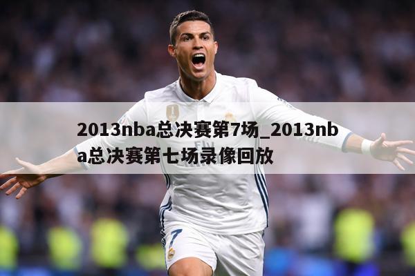 2013nba总决赛第7场_2013nba总决赛第七场录像回放