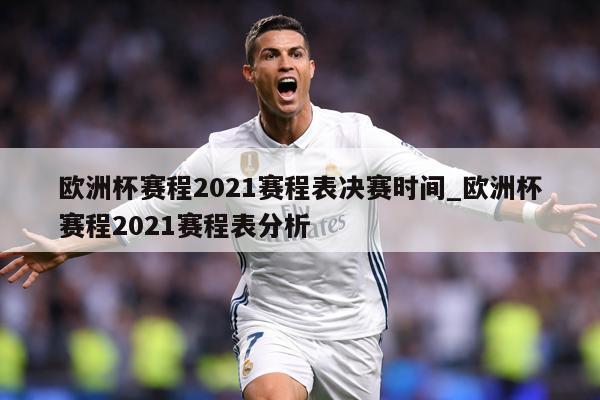 欧洲杯赛程2021赛程表决赛时间_欧洲杯赛程2021赛程表分析