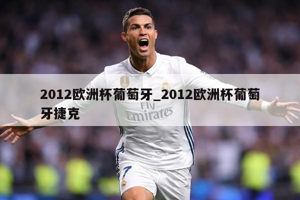 详细阅读:2012欧洲杯葡萄牙_2012欧洲杯葡萄牙捷克 2012欧洲杯葡萄牙_2012欧洲杯葡萄牙捷克