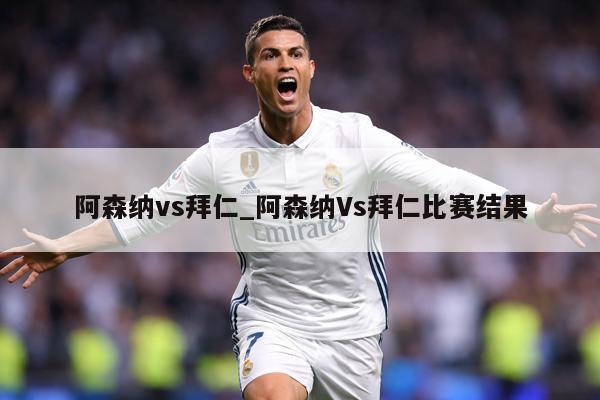 阿森纳vs拜仁_阿森纳Vs拜仁比赛结果
