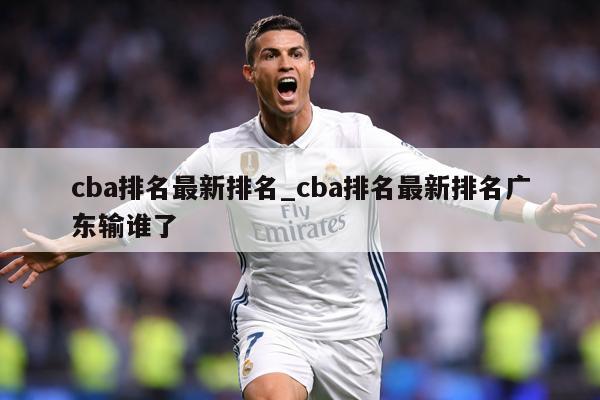 详细阅读:cba排名最新排名_cba排名最新排名广东输谁了 cba排名最新排名_cba排名最新排名广东输谁了