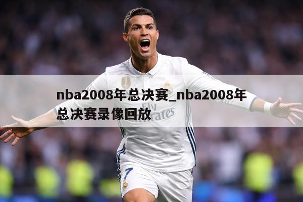 详细阅读:nba2008年总决赛_nba2008年总决赛录像回放 nba2008年总决赛_nba2008年总决赛录像回放