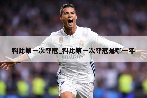 详细阅读:科比第一次夺冠_科比第一次夺冠是哪一年 科比第一次夺冠_科比第一次夺冠是哪一年