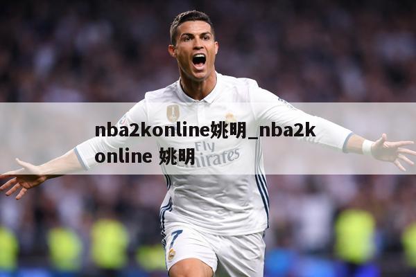 详细阅读:nba2konline姚明_nba2k online 姚明 nba2konline姚明_nba2k online 姚明