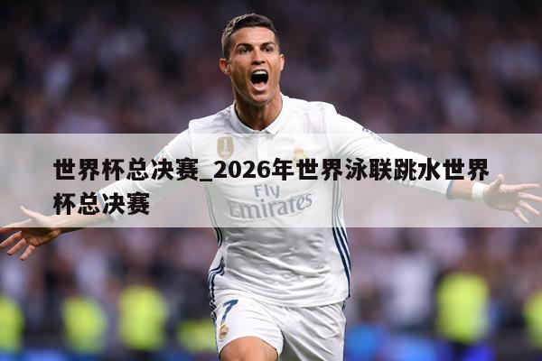 详细阅读:世界杯总决赛_2026年世界泳联跳水世界杯总决赛 世界杯总决赛_2026年世界泳联跳水世界杯总决赛
