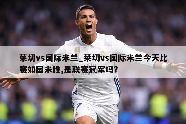 莱切vs国际米兰_莱切vs国际米兰今天比赛如国米胜,是联赛冠军吗?