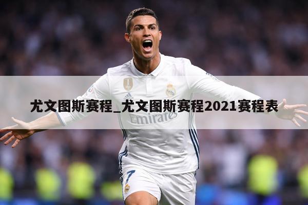 详细阅读:尤文图斯赛程_尤文图斯赛程2021赛程表 尤文图斯赛程_尤文图斯赛程2021赛程表