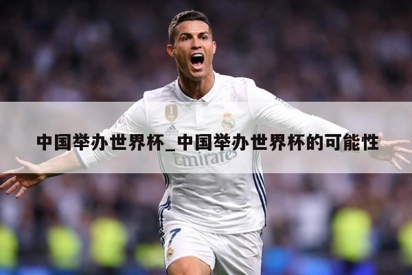 详细阅读:中国举办世界杯_中国举办世界杯的可能性 中国举办世界杯_中国举办世界杯的可能性
