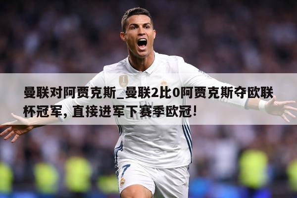 详细阅读:曼联对阿贾克斯_曼联2比0阿贾克斯夺欧联杯冠军, 直接进军下赛季欧冠! 曼联对阿贾克斯_曼联2比0阿贾克斯夺欧联杯冠军, 直接进军下赛季欧冠!