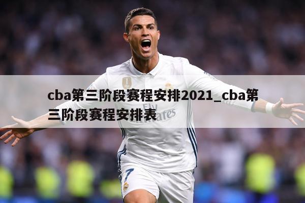 cba第三阶段赛程安排2021_cba第三阶段赛程安排表
