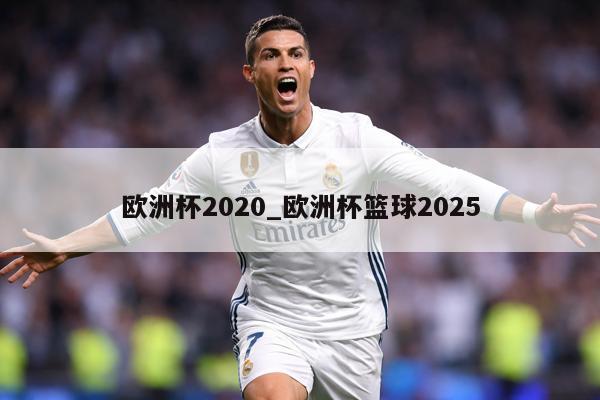 欧洲杯2020_欧洲杯篮球2025