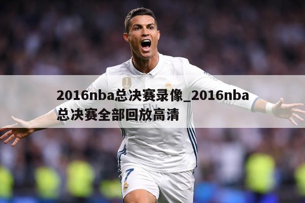2016nba总决赛录像_2016nba总决赛全部回放高清