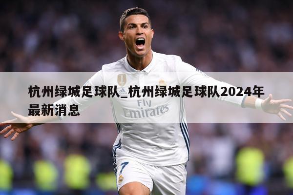 杭州绿城足球队_杭州绿城足球队2024年最新消息