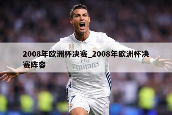 2008年欧洲杯决赛_2008年欧洲杯决赛阵容
