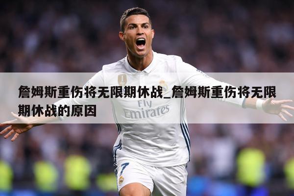 詹姆斯重伤将无限期休战_詹姆斯重伤将无限期休战的原因